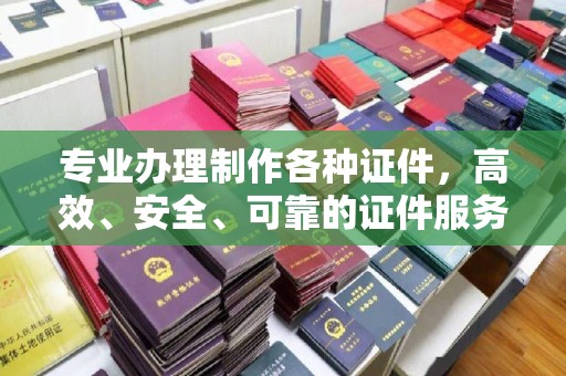 武夷山专业办理制作各种证件，高效、安全、可靠的证件服务专家