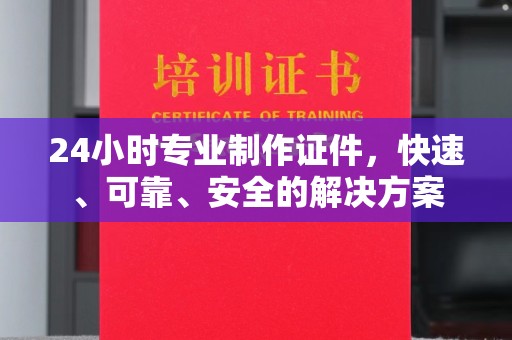 清苑24小时专业制作证件，快速、可靠、安全的解决方案
